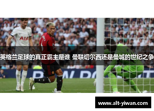 英格兰足球的真正霸主是谁 曼联切尔西还是曼城的世纪之争