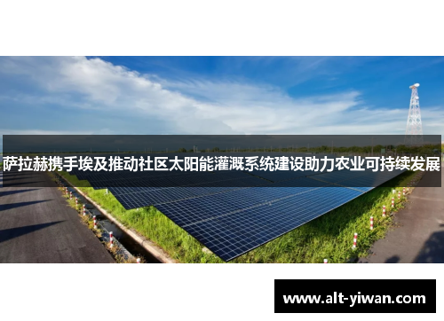 萨拉赫携手埃及推动社区太阳能灌溉系统建设助力农业可持续发展
