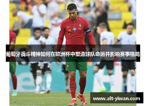 葡萄牙战斗精神如何在欧洲杯中塑造球队命运并影响赛事格局