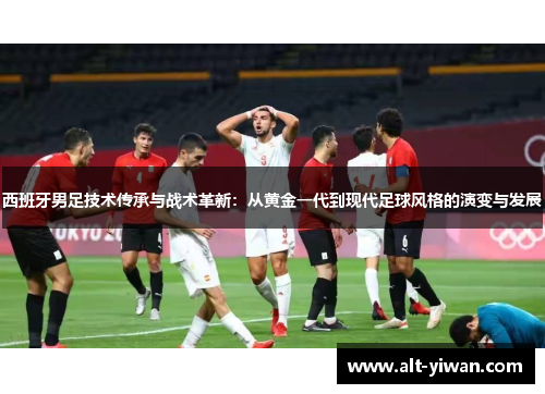 西班牙男足技术传承与战术革新：从黄金一代到现代足球风格的演变与发展