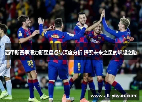 西甲新赛季潜力新星盘点与深度分析 探索未来之星的崛起之路