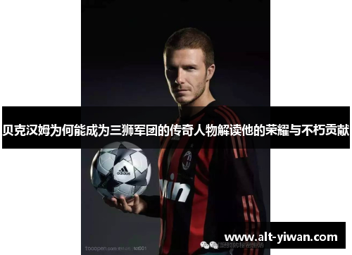 贝克汉姆为何能成为三狮军团的传奇人物解读他的荣耀与不朽贡献