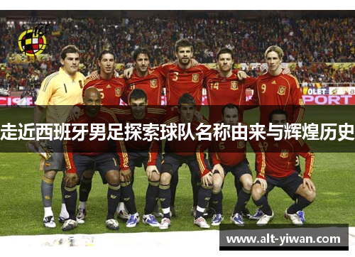 走近西班牙男足探索球队名称由来与辉煌历史