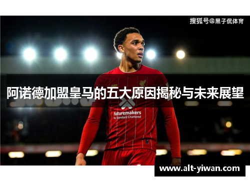 阿诺德加盟皇马的五大原因揭秘与未来展望