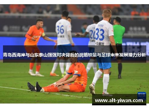 青岛西海岸与山东泰山强强对决背后的战略较量与足球未来发展潜力分析