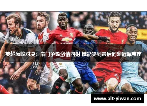英超巅峰对决：豪门争锋激情四射 谁能笑到最后问鼎冠军宝座