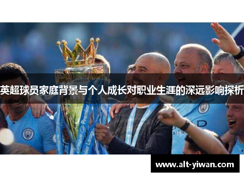 英超球员家庭背景与个人成长对职业生涯的深远影响探析