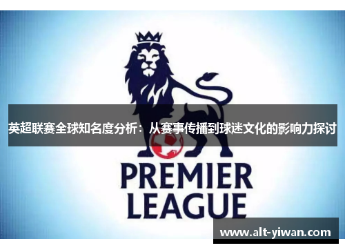 英超联赛全球知名度分析：从赛事传播到球迷文化的影响力探讨
