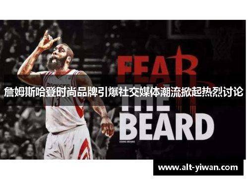 詹姆斯哈登时尚品牌引爆社交媒体潮流掀起热烈讨论 詹姆斯哈登时尚品牌引爆社交媒体潮流掀起热烈讨论