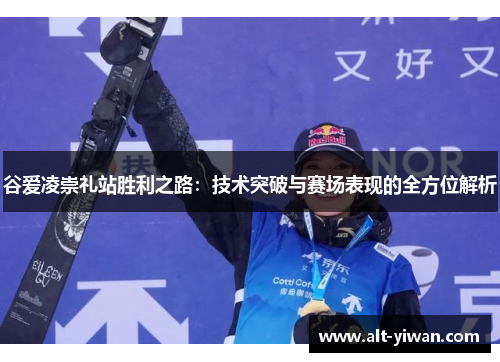 谷爱凌崇礼站胜利之路:技术突破与赛场表现的全方位解析 谷爱凌崇礼站胜利之路:技术突破与赛场表现的全方位解析