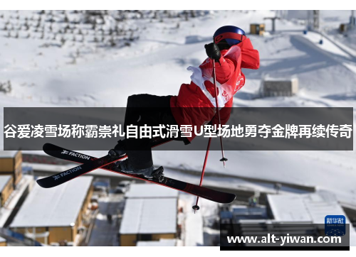 谷爱凌雪场称霸崇礼自由式滑雪U型场地勇夺金牌再续传奇 谷爱凌雪场称霸崇礼自由式滑雪U型场地勇夺金牌再续传奇