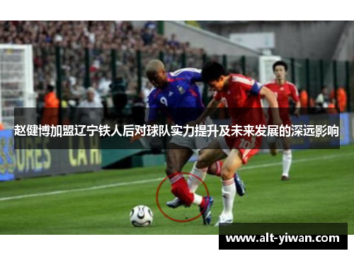 赵健博加盟辽宁铁人后对球队实力提升及未来发展的深远影响 赵健博加盟辽宁铁人后对球队实力提升及未来发展的深远影响