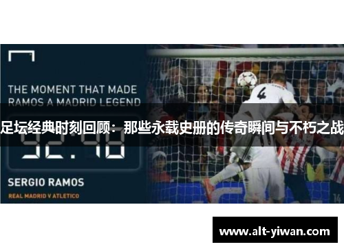 足坛经典时刻回顾:那些永载史册的传奇瞬间与不朽之战 足坛经典时刻回顾:那些永载史册的传奇瞬间与不朽之战