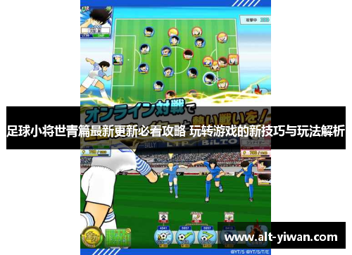 足球小将世青篇最新更新必看攻略 玩转游戏的新技巧与玩法解析