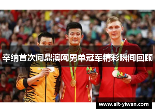 辛纳首次问鼎澳网男单冠军精彩瞬间回顾 辛纳首次问鼎澳网男单冠军精彩瞬间回顾