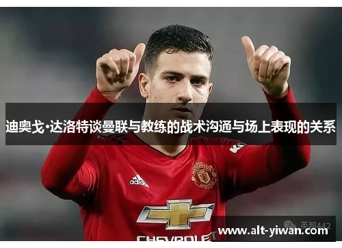 迪奥戈·达洛特谈曼联与教练的战术沟通与场上表现的关系 迪奥戈·达洛特谈曼联与教练的战术沟通与场上表现的关系