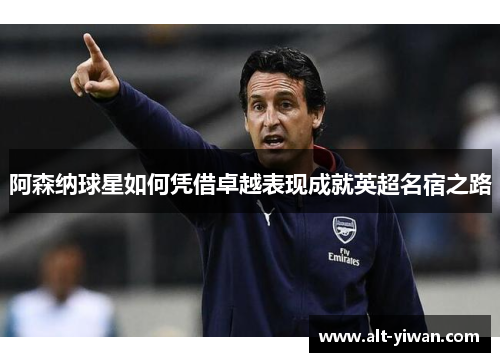 阿森纳球星如何凭借卓越表现成就英超名宿之路