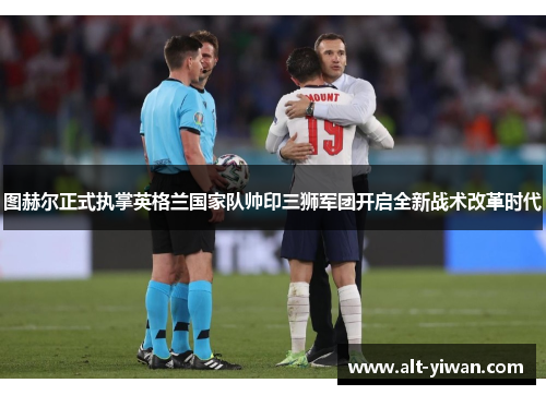 图赫尔正式执掌英格兰国家队帅印三狮军团开启全新战术改革时代