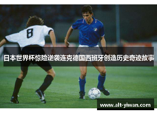 日本世界杯惊险逆袭连克德国西班牙创造历史奇迹故事