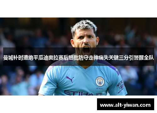 曼城补时遭绝平瓜迪奥拉赛后怒批防守走神痛失关键三分引警醒全队