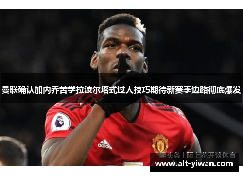 曼联确认加内乔苦学拉波尔塔式过人技巧期待新赛季边路彻底爆发