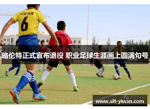 略伦特正式宣布退役 职业足球生涯画上圆满句号