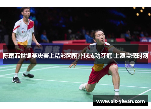 陈雨菲世锦赛决赛上精彩网前扑球成功夺冠 上演震撼时刻
