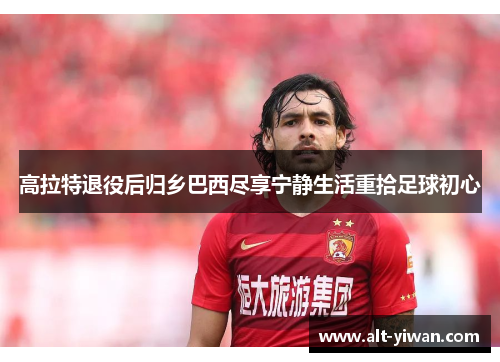 高拉特退役后归乡巴西尽享宁静生活重拾足球初心