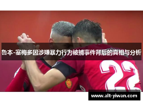 鲁本-塞梅多因涉嫌暴力行为被捕事件背后的真相与分析