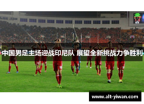 中国男足主场迎战印尼队 展望全新挑战力争胜利 中国男足主场迎战印尼队 展望全新挑战力争胜利