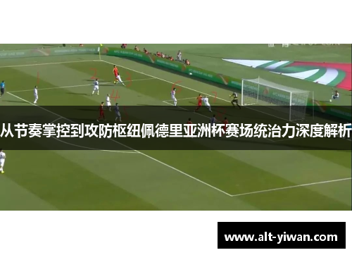 从节奏掌控到攻防枢纽佩德里亚洲杯赛场统治力深度解析 从节奏掌控到攻防枢纽佩德里亚洲杯赛场统治力深度解析