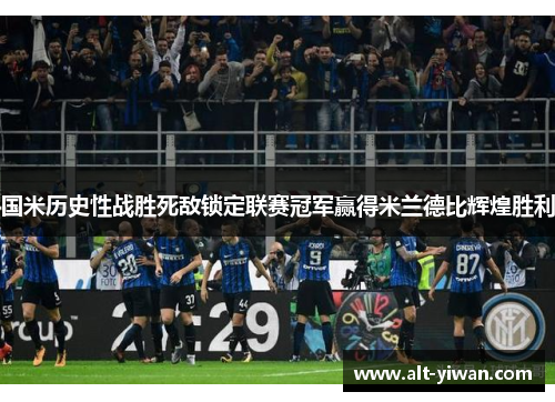 国米历史性战胜死敌锁定联赛冠军赢得米兰德比辉煌胜利 国米历史性战胜死敌锁定联赛冠军赢得米兰德比辉煌胜利