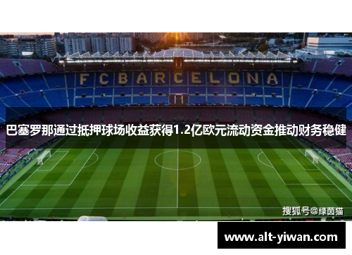 巴塞罗那通过抵押球场收益获得1.2亿欧元流动资金推动财务稳健 巴塞罗那通过抵押球场收益获得1.2亿欧元流动资金推动财务稳健