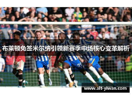布莱顿免签米尔纳引领新赛季中场核心变革解析 布莱顿免签米尔纳引领新赛季中场核心变革解析
