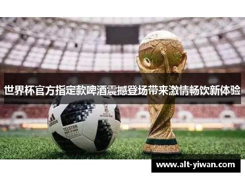 世界杯官方指定款啤酒震撼登场带来激情畅饮新体验 世界杯官方指定款啤酒震撼登场带来激情畅饮新体验