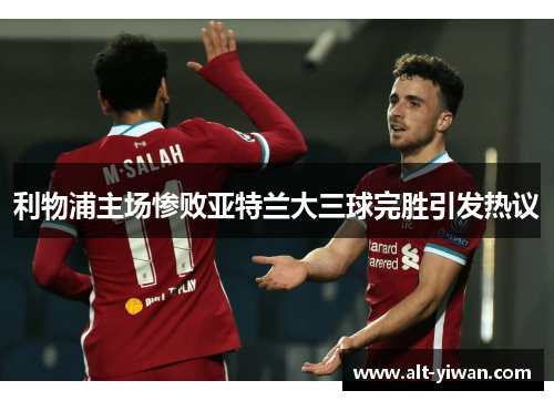 利物浦主场惨败亚特兰大三球完胜引发热议 利物浦主场惨败亚特兰大三球完胜引发热议