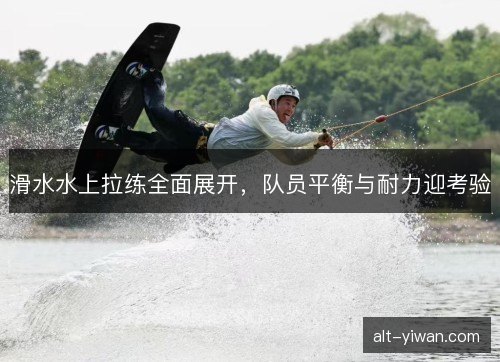 滑水水上拉练全面展开，队员平衡与耐力迎考验