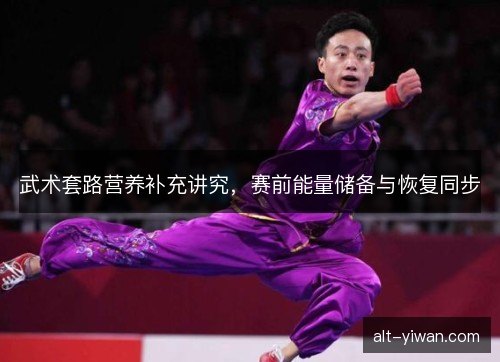 武术套路营养补充讲究，赛前能量储备与恢复同步